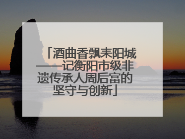 酒曲香飘耒阳城——记衡阳市级非遗传承人周后富的坚守与创新